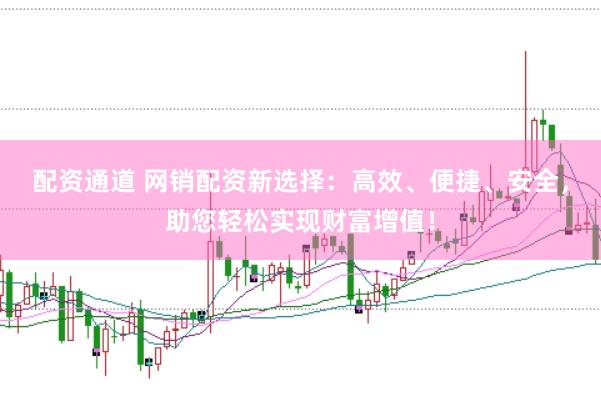 配资通道 网销配资新选择：高效、便捷、安全，助您轻松实现财富增值！