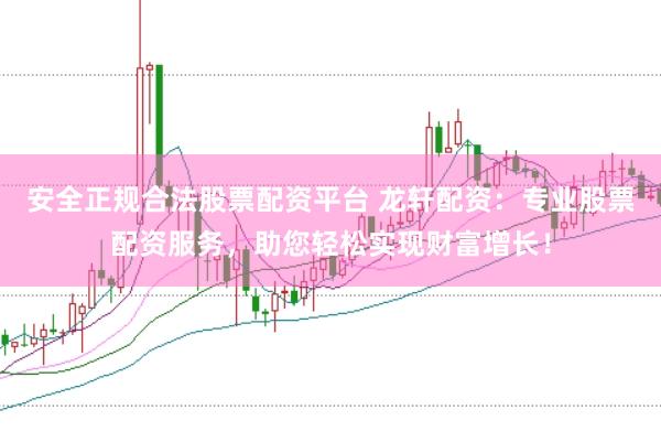 安全正规合法股票配资平台 龙轩配资：专业股票配资服务，助您轻松实现财富增长！
