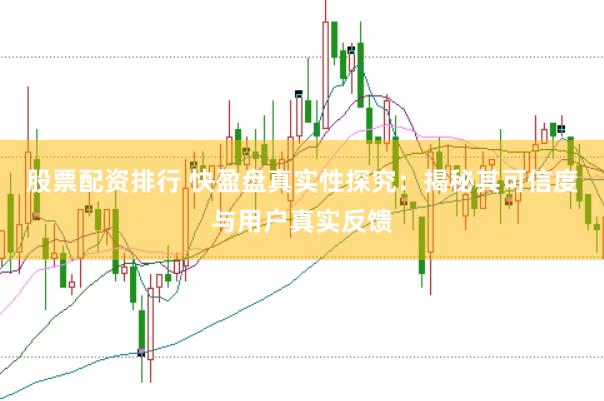 股票配资排行 快盈盘真实性探究：揭秘其可信度与用户真实反馈