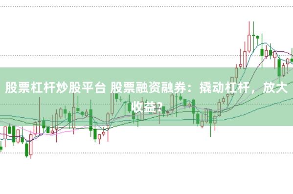 股票杠杆炒股平台 股票融资融券：撬动杠杆，放大收益？