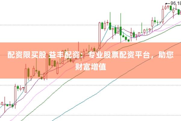 配资限买股 益丰配资：专业股票配资平台，助您财富增值