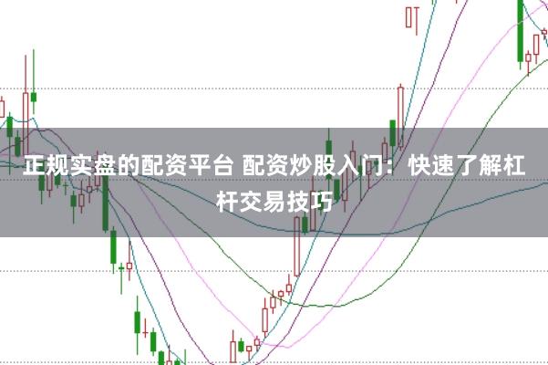正规实盘的配资平台 配资炒股入门：快速了解杠杆交易技巧