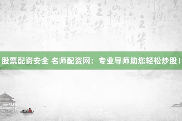 股票配资安全 名师配资网：专业导师助您轻松炒股！