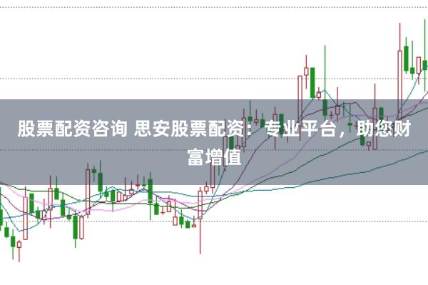 股票配资咨询 思安股票配资：专业平台，助您财富增值