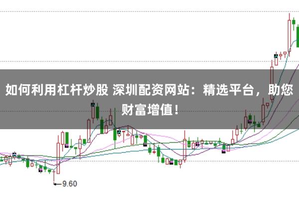 如何利用杠杆炒股 深圳配资网站：精选平台，助您财富增值！