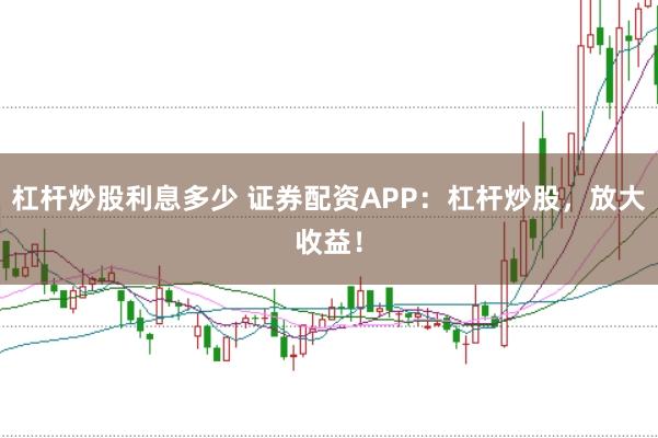 杠杆炒股利息多少 证券配资APP：杠杆炒股，放大收益！