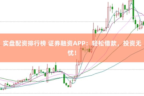 实盘配资排行榜 证券融资APP：轻松借款，投资无忧！