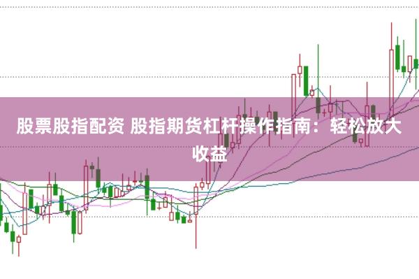 股票股指配资 股指期货杠杆操作指南：轻松放大收益